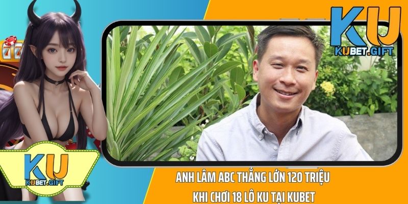 Anh Lâm ABC Thắng Lớn 120 Triệu Khi Chơi 18 Lô Ku Tại Kubet 9 Anh Lâm ABC Thắng Lớn 120 Triệu Khi Chơi 18 Lô Ku Tại Kubet
