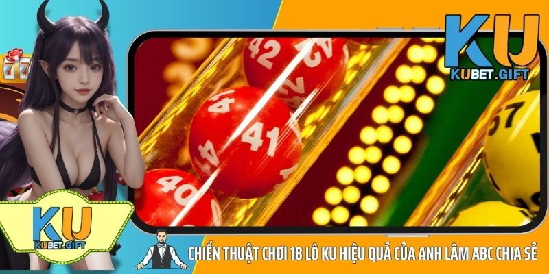 Anh Lâm ABC Thắng Lớn 120 Triệu Khi Chơi 18 Lô Ku Tại Kubet 4 Chiến thuật chơi 18 Lô Ku hiệu quả của anh Lâm ABC chia sẻ