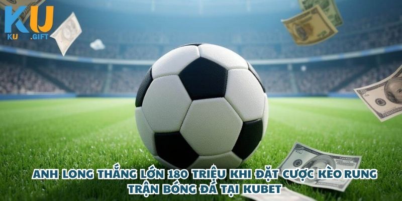 Anh Long thắng lớn 180 triệu khi đặt cược kèo rung trận bóng đá tại Kubet 6 Sốc Với Pha Thắng Kèo Rung Bóng Đá 180 Triệu Của Anh Long Tại Kubet Khiến Ai Cũng Trầm Trồ!
