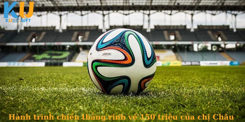 Chị Châu thắng lớn 150 triệu khi đặt cược kèo Châu Á trận bóng đá tại Kubet 3 Hành trình chiến thắng 150 triệu của chị Châu