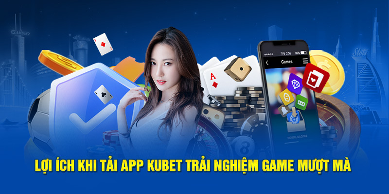 Lợi ích khi tải app Kubet